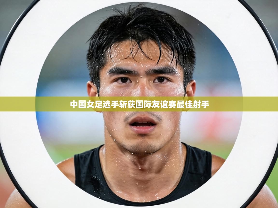 中国女足选手斩获国际友谊赛最佳射手