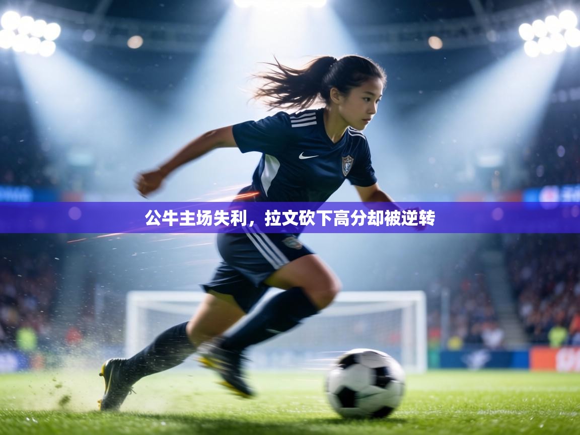 公牛主场失利，拉文砍下高分却被逆转